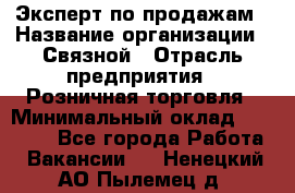 Эксперт по продажам › Название организации ­ Связной › Отрасль предприятия ­ Розничная торговля › Минимальный оклад ­ 30 000 - Все города Работа » Вакансии   . Ненецкий АО,Пылемец д.